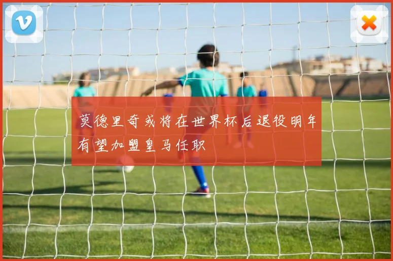 莫德里奇或将在世界杯后退役明年有望加盟皇马任职