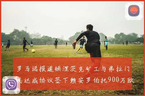 罗马诺报道顿涅茨克矿工与弗拉门戈达成协议签下赖安罗伯托900万欧元