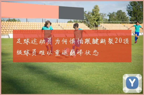 足球运动员为何惧怕跟腱断裂20顶级球员难以重返巅峰状态