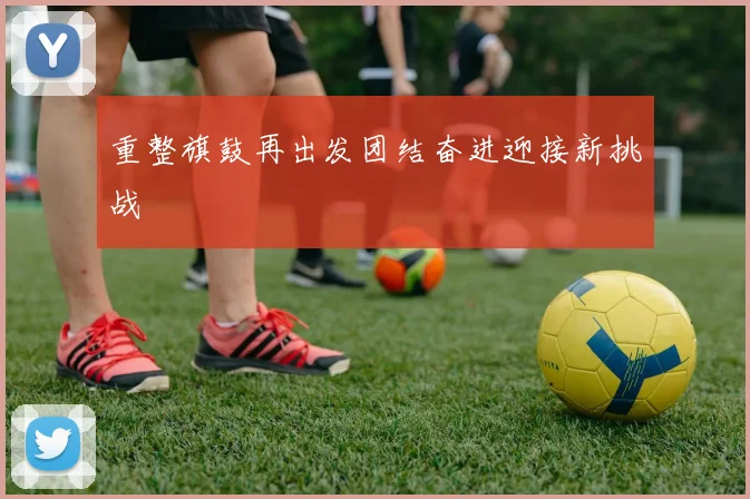 重整旗鼓再出发团结奋进迎接新挑战