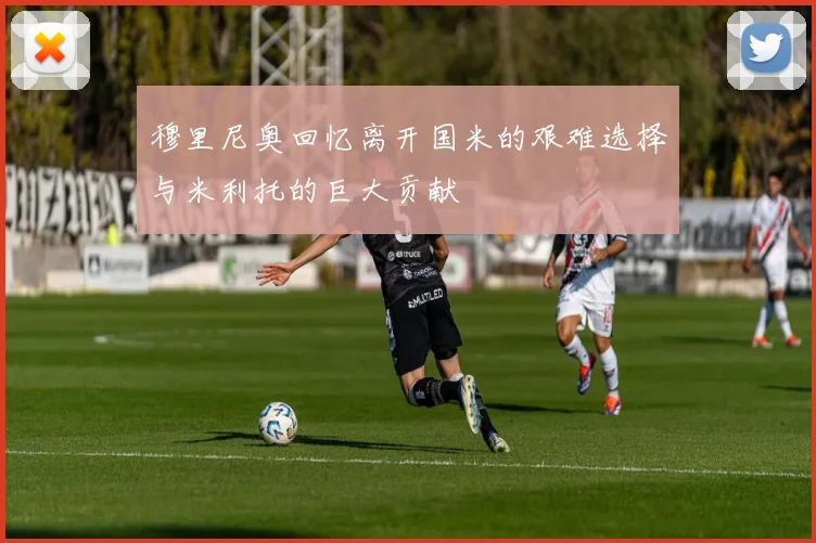 穆里尼奥回忆离开国米的艰难选择与米利托的巨大贡献