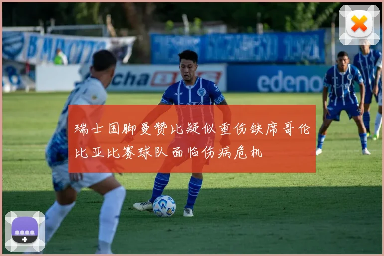 瑞士国脚曼赞比疑似重伤缺席哥伦比亚比赛球队面临伤病危机