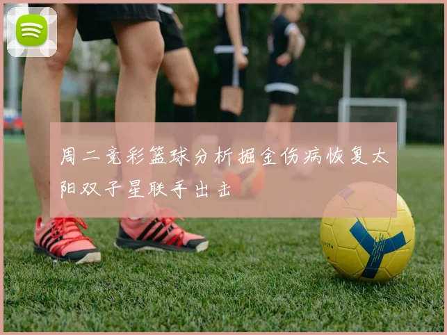 周二竞彩篮球分析掘金伤病恢复太阳双子星联手出击