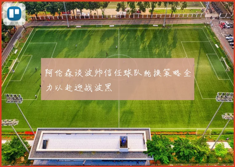 阿伦森谈波帅信任球队轮换策略全力以赴迎战波黑
