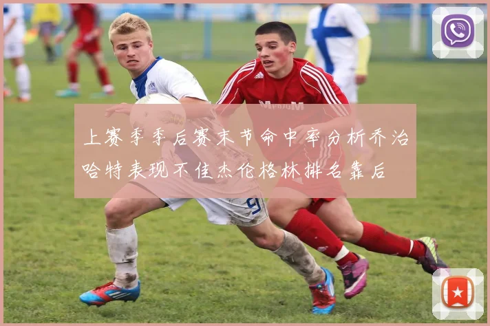 上赛季季后赛末节命中率分析乔治哈特表现不佳杰伦格林排名靠后