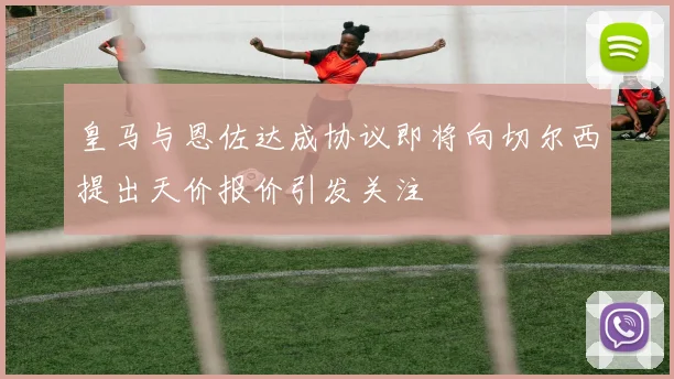 皇马与恩佐达成协议即将向切尔西提出天价报价引发关注