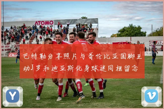 巴特勒分享照片与哥伦比亚国脚互动J罗和迪亚斯化身球迷同框留念