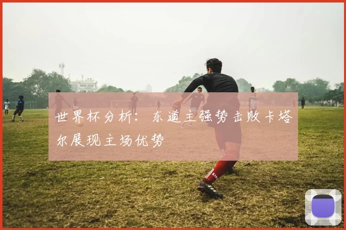 世界杯分析：东道主强势击败卡塔尔展现主场优势