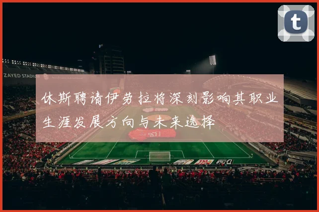 休斯聘请伊劳拉将深刻影响其职业生涯发展方向与未来选择