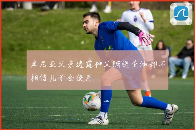 库尼亚父亲透露神父赠送圣油却不相信儿子会使用