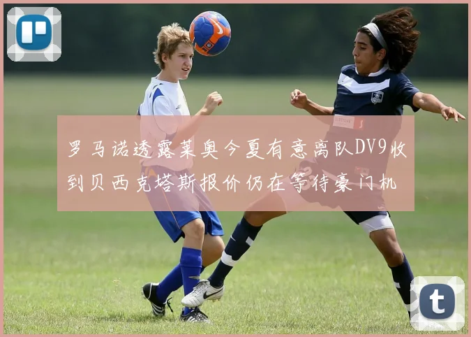 罗马诺透露莱奥今夏有意离队DV9收到贝西克塔斯报价仍在等待豪门机会