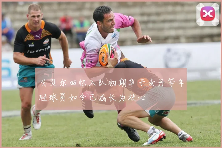 戈贝尔回忆入队初期华子麦丹等年轻球员如今已成长为核心