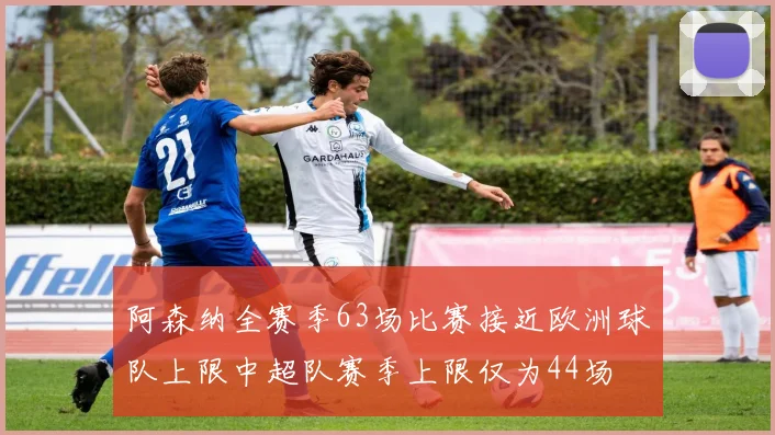 阿森纳全赛季63场比赛接近欧洲球队上限中超队赛季上限仅为44场