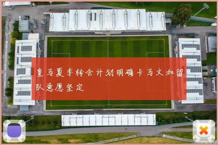 皇马夏季转会计划明确卡马文加留队意愿坚定