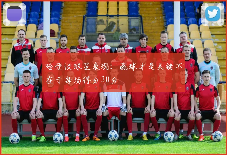 哈登谈球星表现：赢球才是关键不在于每场得分30分