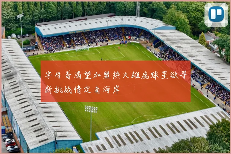 字母哥渴望加盟热火雄鹿球星欲寻新挑战情定南海岸
