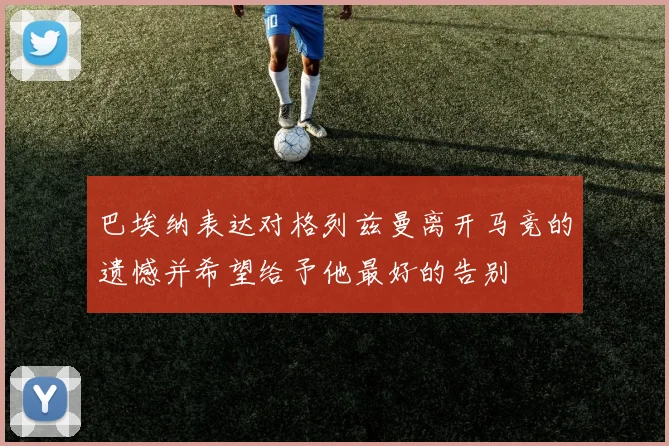 巴埃纳表达对格列兹曼离开马竞的遗憾并希望给予他最好的告别