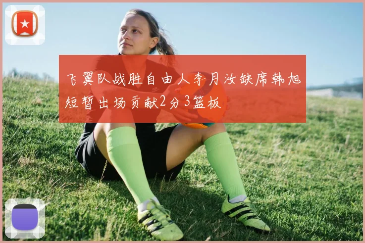 飞翼队战胜自由人李月汝缺席韩旭短暂出场贡献2分3篮板