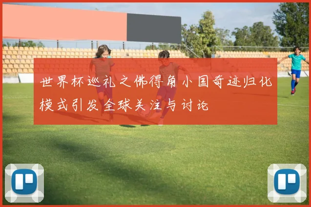 世界杯巡礼之佛得角小国奇迹归化模式引发全球关注与讨论
