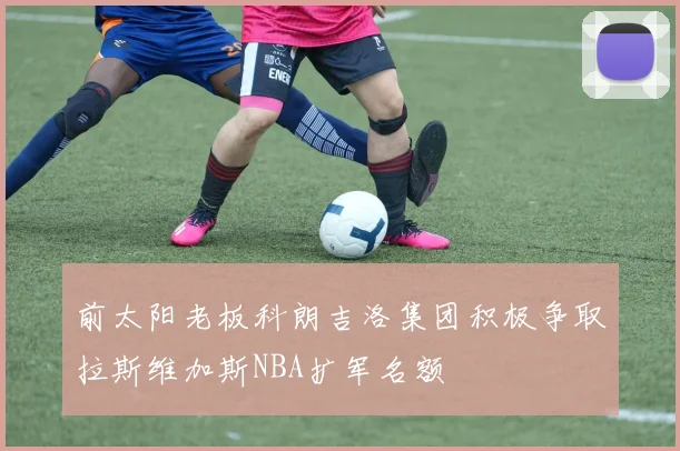 前太阳老板科朗吉洛集团积极争取拉斯维加斯NBA扩军名额