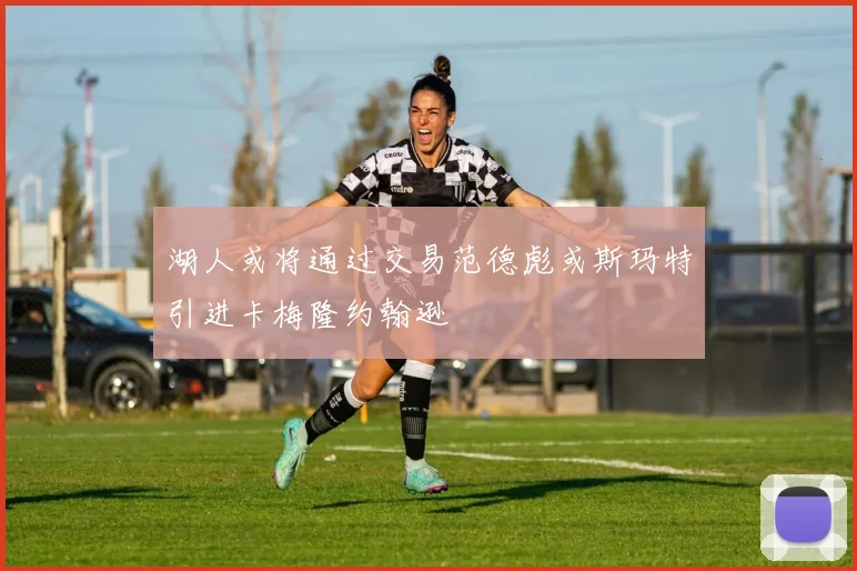 湖人或将通过交易范德彪或斯玛特引进卡梅隆约翰逊