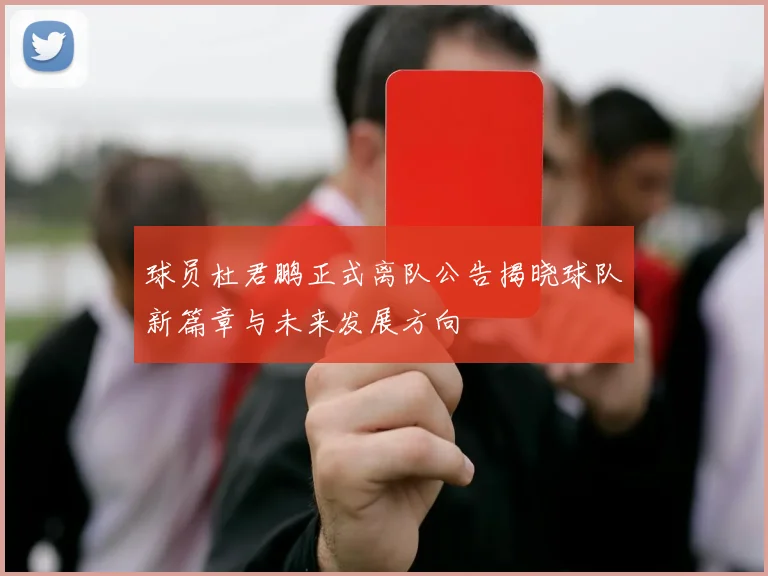 球员杜君鹏正式离队公告揭晓球队新篇章与未来发展方向