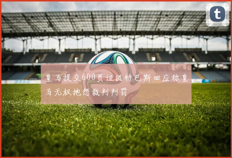 皇马提交600页证据特巴斯回应称皇马无权抱怨裁判判罚