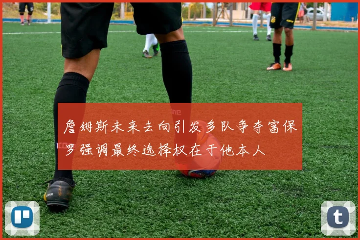 詹姆斯未来去向引发多队争夺富保罗强调最终选择权在于他本人