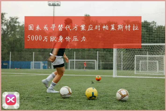 国米或寻替代方案应对帕莱斯特拉5000万欧身价压力