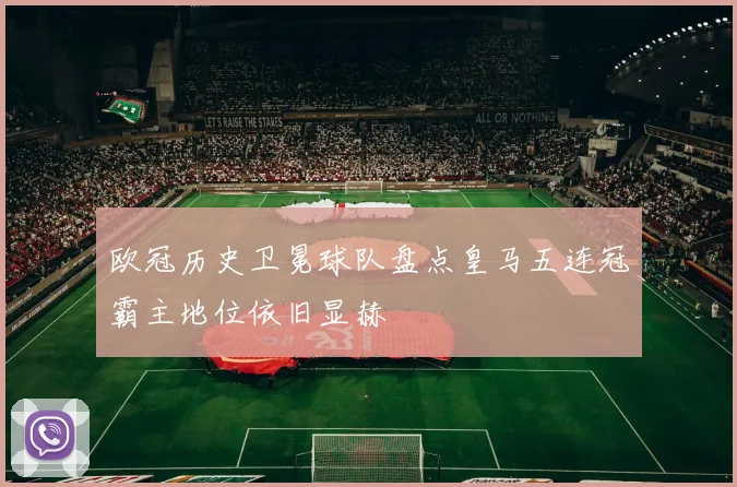 欧冠历史卫冕球队盘点皇马五连冠霸主地位依旧显赫