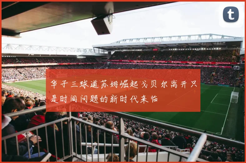 华子三球道苏姆崛起戈贝尔离开只是时间问题的新时代来临