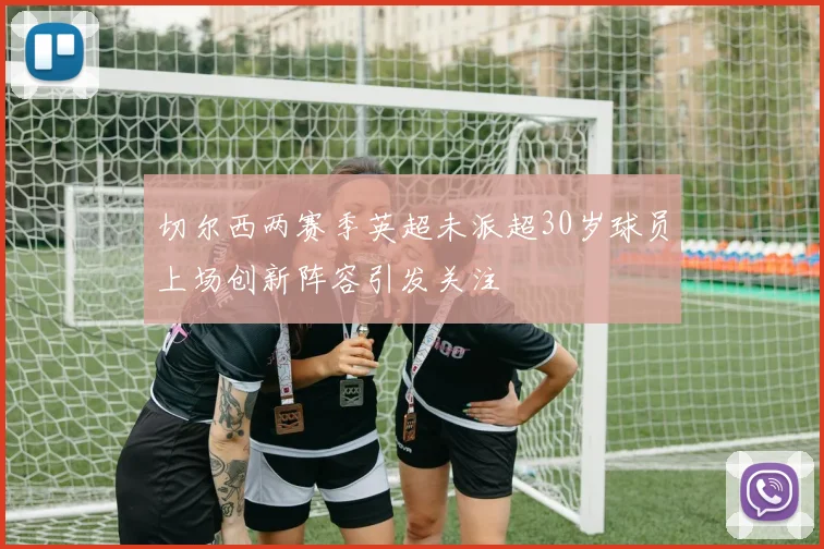 切尔西两赛季英超未派超30岁球员上场创新阵容引发关注