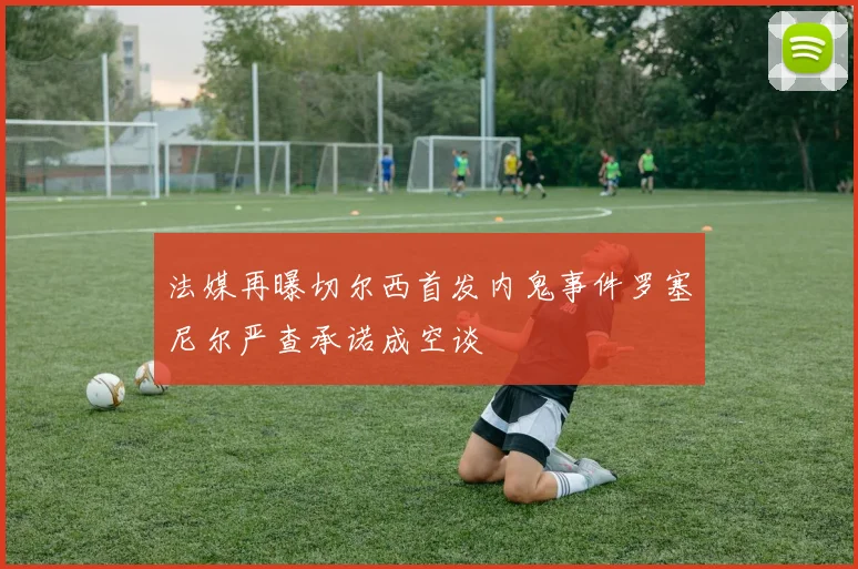 法媒再曝切尔西首发内鬼事件罗塞尼尔严查承诺成空谈