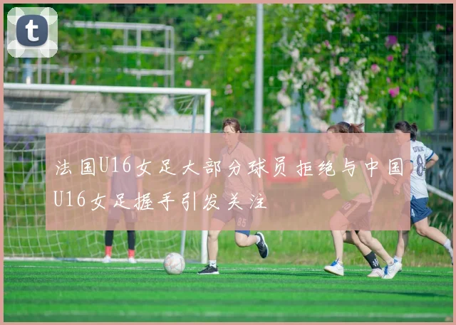 法国U16女足大部分球员拒绝与中国U16女足握手引发关注