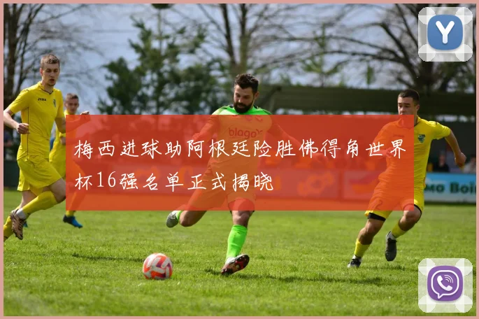 梅西进球助阿根廷险胜佛得角世界杯16强名单正式揭晓