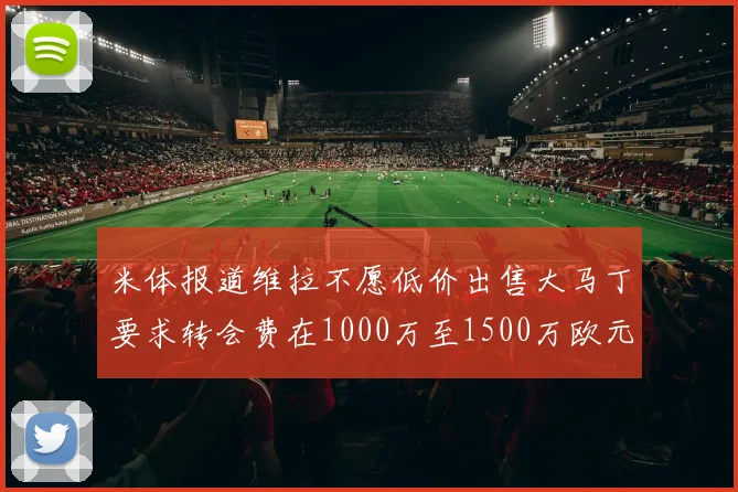 米体报道维拉不愿低价出售大马丁要求转会费在1000万至1500万欧元之间