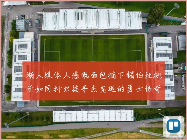 湖人媒体人感慨面包摘下锡伯杜桃子如同科尔接手杰克逊的勇士传奇