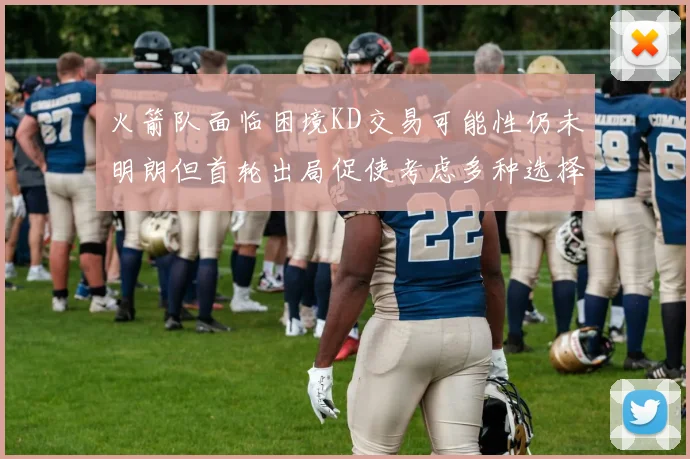 火箭队面临困境KD交易可能性仍未明朗但首轮出局促使考虑多种选择