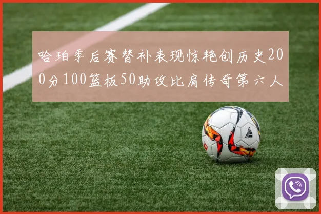 哈珀季后赛替补表现惊艳创历史200分100篮板50助攻比肩传奇第六人