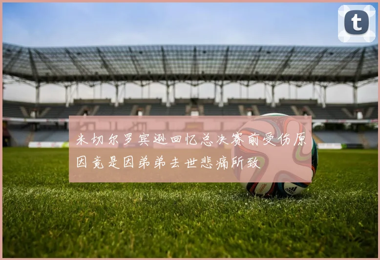 米切尔罗宾逊回忆总决赛前受伤原因竟是因弟弟去世悲痛所致